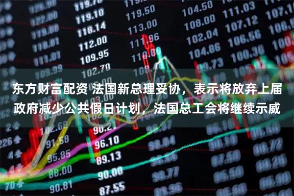 东方财富配资 法国新总理妥协，表示将放弃上届政府减少公共假日计划，法国总工会将继续示威