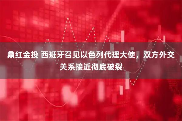 鼎红金投 西班牙召见以色列代理大使，双方外交关系接近彻底破裂