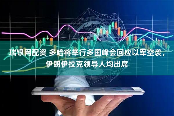 瑞银网配资 多哈将举行多国峰会回应以军空袭，伊朗伊拉克领导人均出席