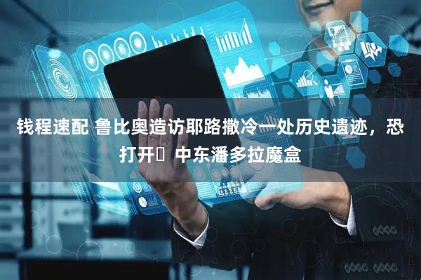 钱程速配 鲁比奥造访耶路撒冷一处历史遗迹，恐打开‌中东潘多拉魔盒