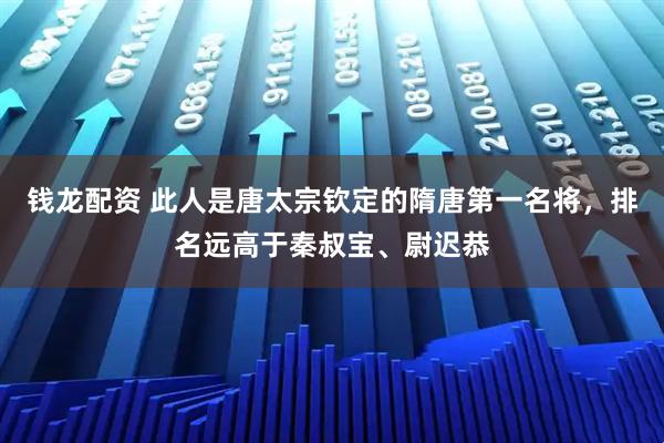 钱龙配资 此人是唐太宗钦定的隋唐第一名将，排名远高于秦叔宝、尉迟恭