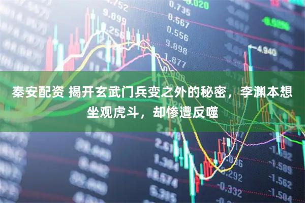 秦安配资 揭开玄武门兵变之外的秘密，李渊本想坐观虎斗，却惨遭反噬