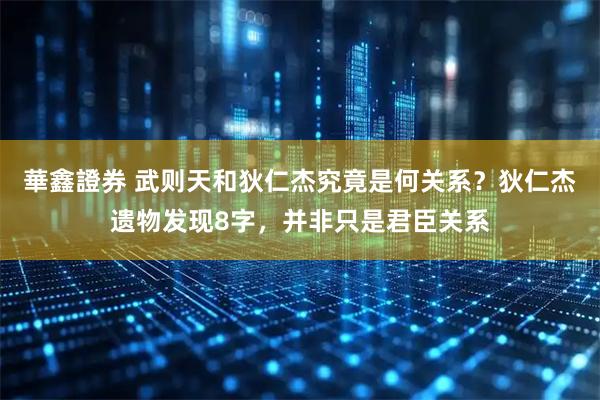華鑫證券 武则天和狄仁杰究竟是何关系？狄仁杰遗物发现8字，并非只是君臣关系