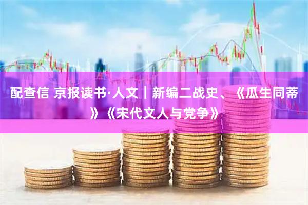 配查信 京报读书·人文｜新编二战史、《瓜生同蒂》《宋代文人与党争》