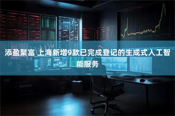 添盈聚富 上海新增9款已完成登记的生成式人工智能服务