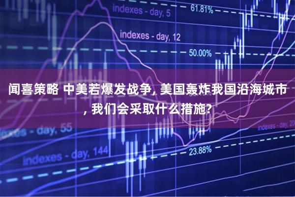 闻喜策略 中美若爆发战争, 美国轰炸我国沿海城市, 我们会采取什么措施?