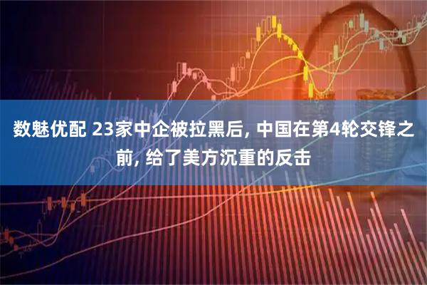数魅优配 23家中企被拉黑后, 中国在第4轮交锋之前, 给了美方沉重的反击