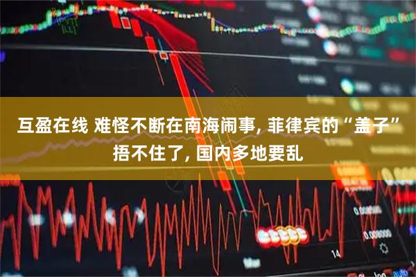 互盈在线 难怪不断在南海闹事, 菲律宾的“盖子”捂不住了, 国内多地要乱