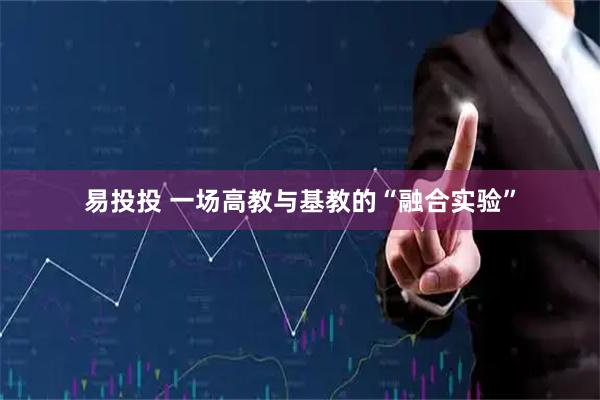 易投投 一场高教与基教的“融合实验”