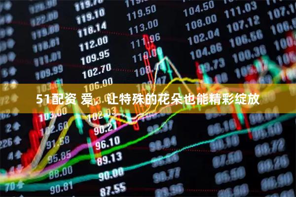 51配资 爱，让特殊的花朵也能精彩绽放