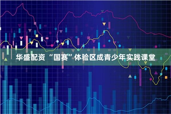 华盛配资 “国赛”体验区成青少年实践课堂