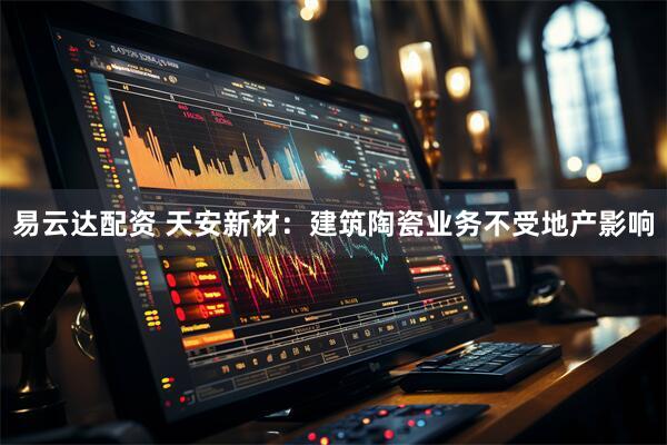 易云达配资 天安新材：建筑陶瓷业务不受地产影响