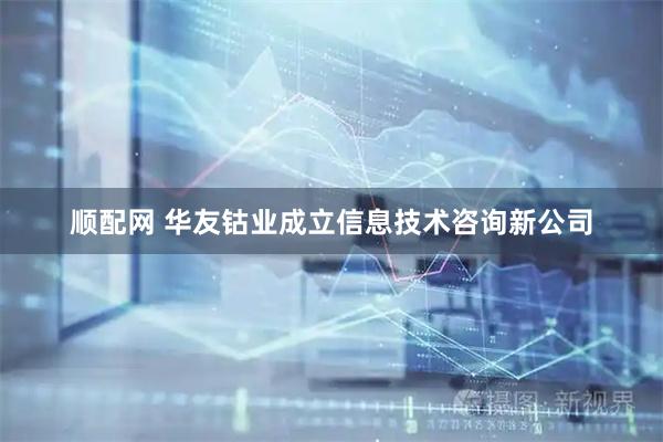 顺配网 华友钴业成立信息技术咨询新公司