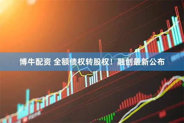 博牛配资 全额债权转股权！融创最新公布