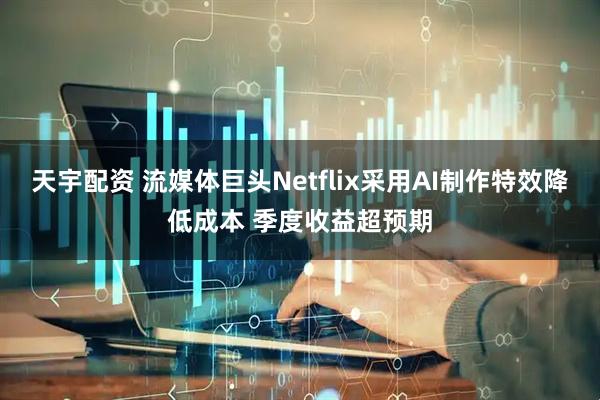 天宇配资 流媒体巨头Netflix采用AI制作特效降低成本 季度收益超预期