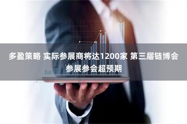 多盈策略 实际参展商将达1200家 第三届链博会参展参会超预期