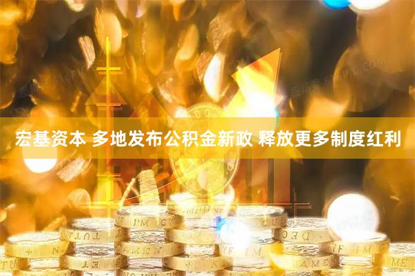 宏基资本 多地发布公积金新政 释放更多制度红利
