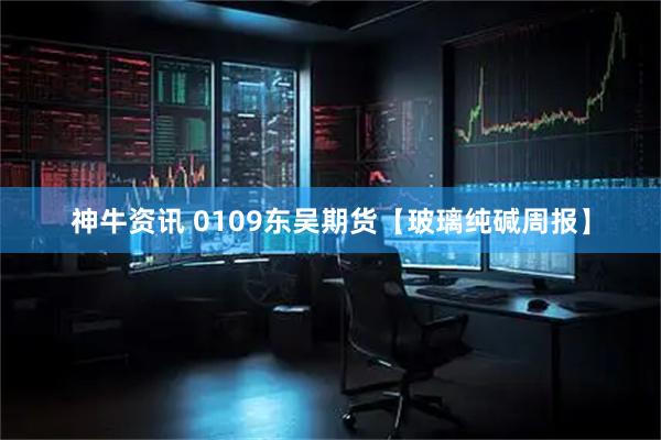 神牛资讯 0109东吴期货【玻璃纯碱周报】