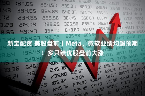 新宝配资 美股盘前丨Meta、微软业绩均超预期！多只绩优股盘前大涨