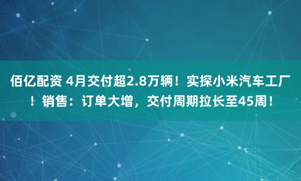 佰亿配资 4月交付超2.8万辆！实探小米汽车工厂！销售：订单大增，交付周期拉长至45周！