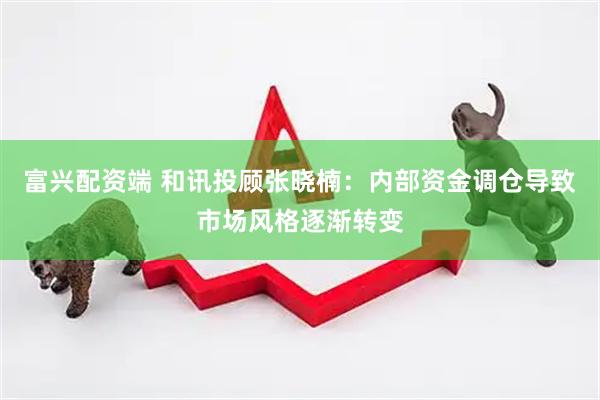 富兴配资端 和讯投顾张晓楠：内部资金调仓导致市场风格逐渐转变