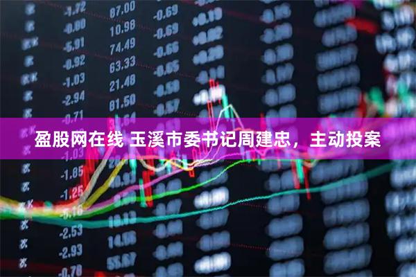 盈股网在线 玉溪市委书记周建忠，主动投案