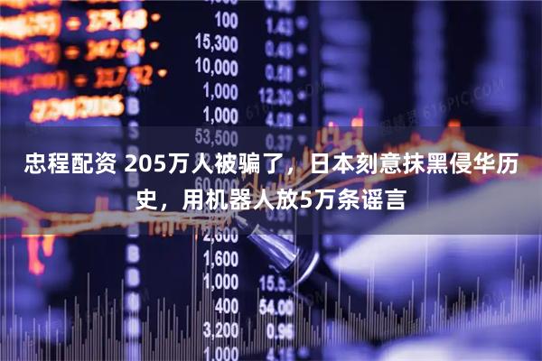 忠程配资 205万人被骗了，日本刻意抹黑侵华历史，用机器人放5万条谣言