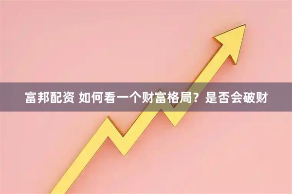 富邦配资 如何看一个财富格局？是否会破财