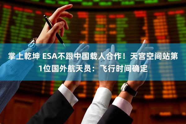 掌上乾坤 ESA不跟中国载人合作！天宫空间站第1位国外航天员：飞行时间确定