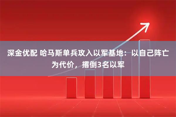 深金优配 哈马斯单兵攻入以军基地：以自己阵亡为代价，撂倒3名以军
