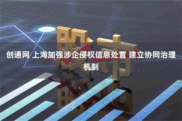 创通网 上海加强涉企侵权信息处置 建立协同治理机制