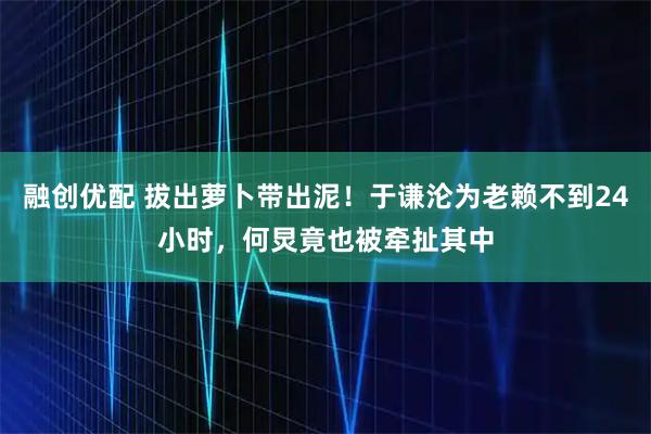 融创优配 拔出萝卜带出泥！于谦沦为老赖不到24小时，何炅竟也被牵扯其中