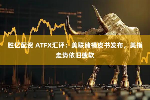 胜亿配资 ATFX汇评：美联储褐皮书发布，美指走势依旧疲软