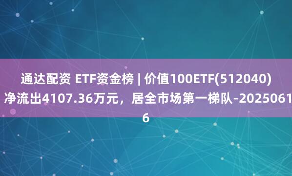 通达配资 ETF资金榜 | 价值100ETF(512040)：净流出4107.36万元，居全市场第一梯队-20250616