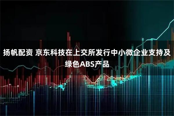 扬帆配资 京东科技在上交所发行中小微企业支持及绿色ABS产品