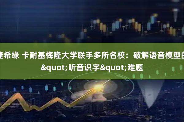 捷希缘 卡耐基梅隆大学联手多所名校：破解语音模型的"听音识字"难题