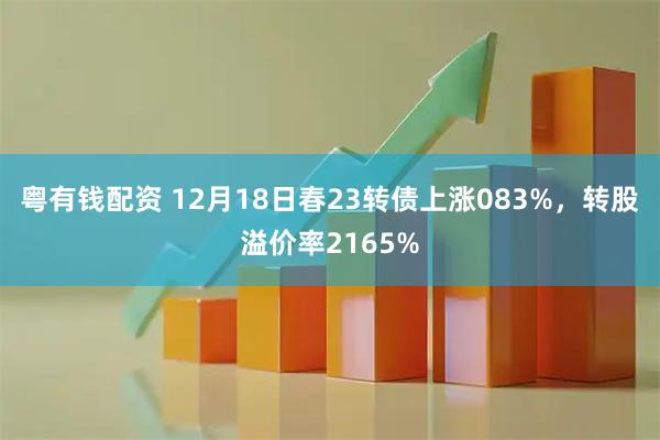 粤有钱配资 12月18日春23转债上涨083%，转股溢价率2165%