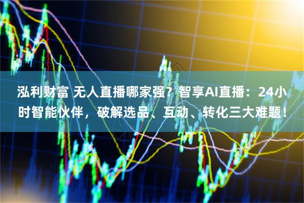 泓利财富 无人直播哪家强?智享AI直播:24小时智能伙伴,破解选品、互动、转化三大难题!