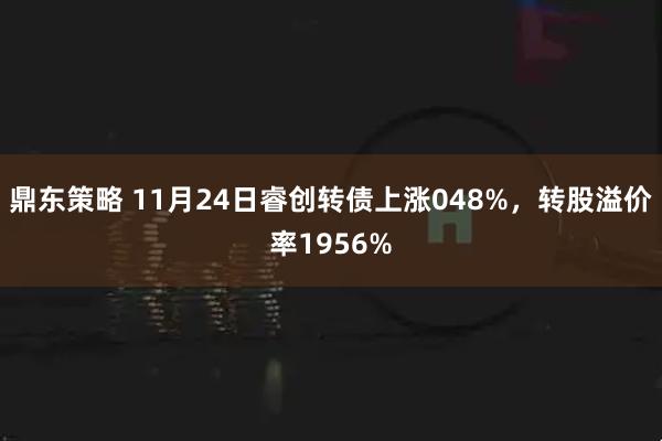鼎东策略 11月24日睿创转债上涨048%,转股溢价率1956%