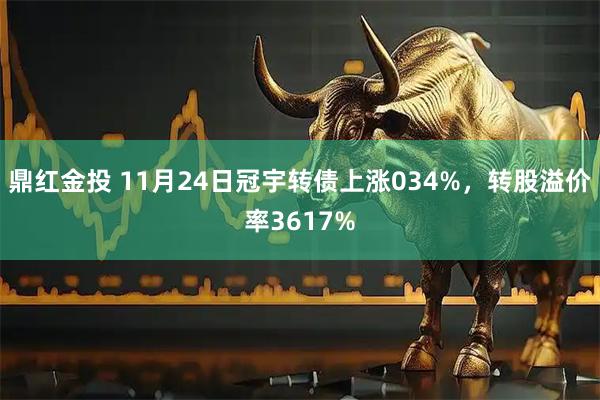 鼎红金投 11月24日冠宇转债上涨034%,转股溢价率3617%
