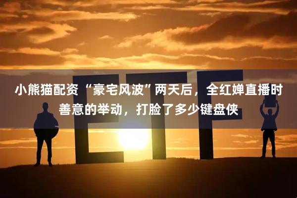 小熊猫配资 “豪宅风波”两天后,全红婵直播时善意的举动,打脸了多少键盘侠