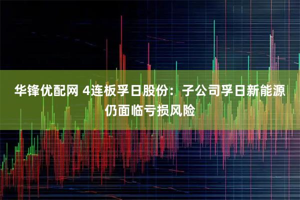 华锋优配网 4连板孚日股份：子公司孚日新能源仍面临亏损风险