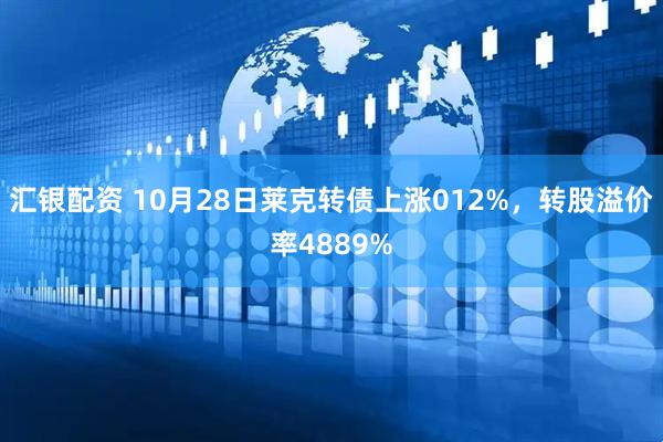 汇银配资 10月28日莱克转债上涨012%,转股溢价率4889%