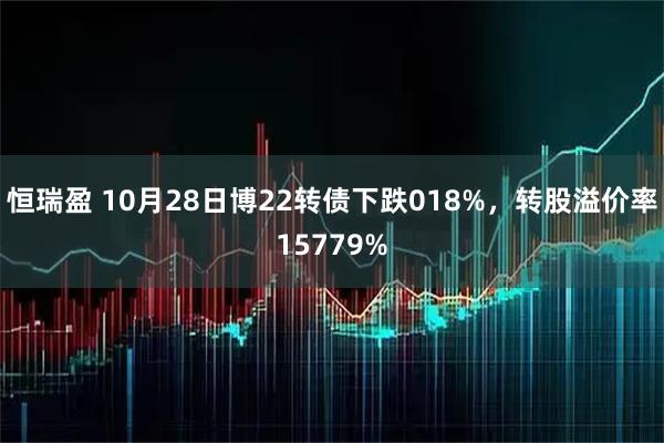 恒瑞盈 10月28日博22转债下跌018%，转股溢价率15779%
