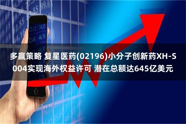 多赢策略 复星医药(02196)小分子创新药XH-S004实现海外权益许可 潜在总额达645亿美元