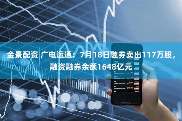 金景配资 广电运通:7月18日融券卖出117万股,融资融券余额1648亿元