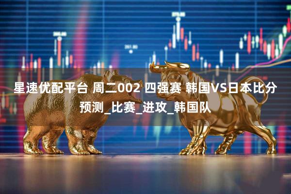星速优配平台 周二002 四强赛 韩国VS日本比分预测_比赛_进攻_韩国队