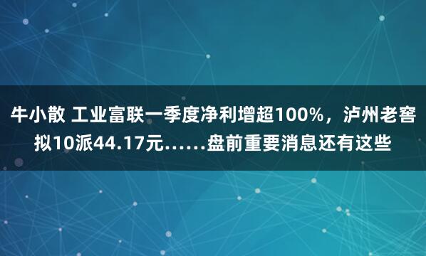 牛小散 工业富联一季度净利增超100%，泸州老窖拟10派44.17元……盘前重要消息还有这些
