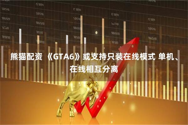 熊猫配资 《GTA6》或支持只装在线模式 单机、在线相互分离