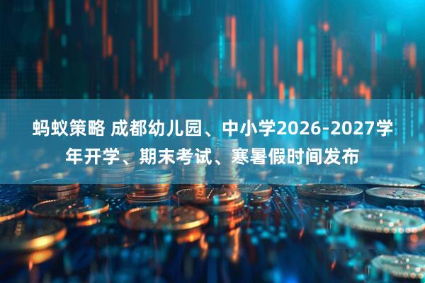 蚂蚁策略 成都幼儿园、中小学2026-2027学年开学、期末考试、寒暑假时间发布